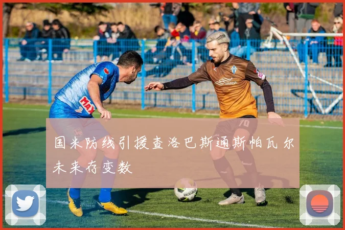国米防线引援查洛巴斯通斯帕瓦尔未来存变数
