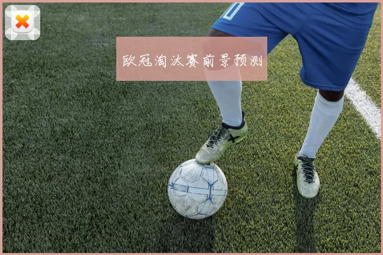 欧冠淘汰赛前景预测