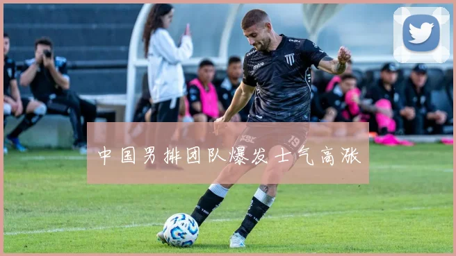 中国男排团队爆发士气高涨